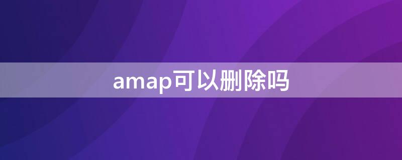 amap可以删除吗 amap是什么意思可以删除吗