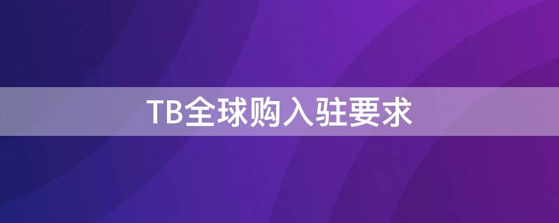 TB全球购入驻要求（淘宝全球购入驻要求）