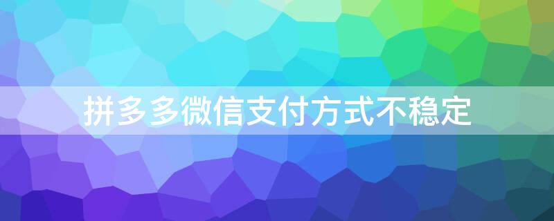 拼多多微信支付方式不稳定 拼多多显示微信支付方式不稳定