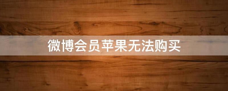 微博会员iPhone无法购买（微博会员苹果无对应商品怎么办）