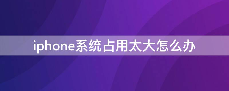 iPhone系统占用太大怎么办 iphone 系统占用太大怎么办