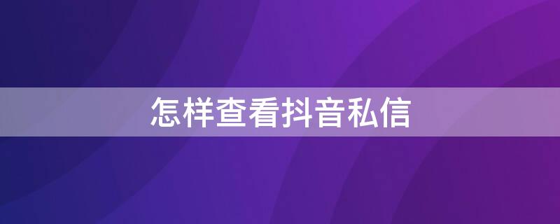 怎样查看抖音私信 怎样查看抖音私信记录
