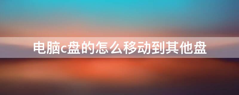 电脑c盘的怎么移动到其他盘 电脑c盘怎么移到别的盘