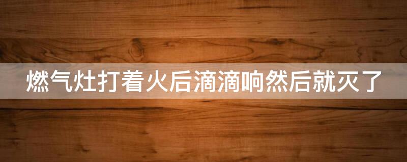 燃气灶打着火后滴滴响然后就灭了 燃气灶打着后滴滴响一会就灭