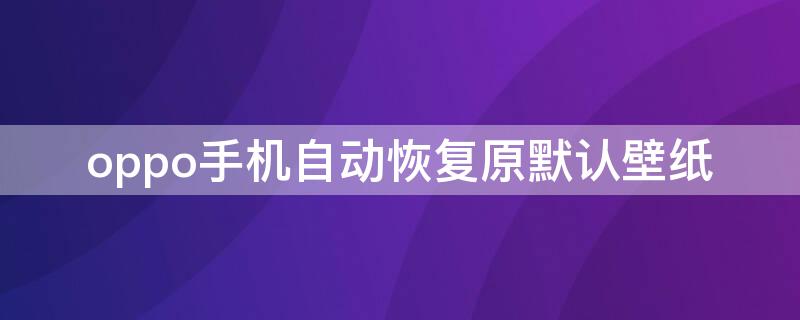 oppo手机自动恢复原默认壁纸（oppo手机自动恢复原默认壁纸怎么办）