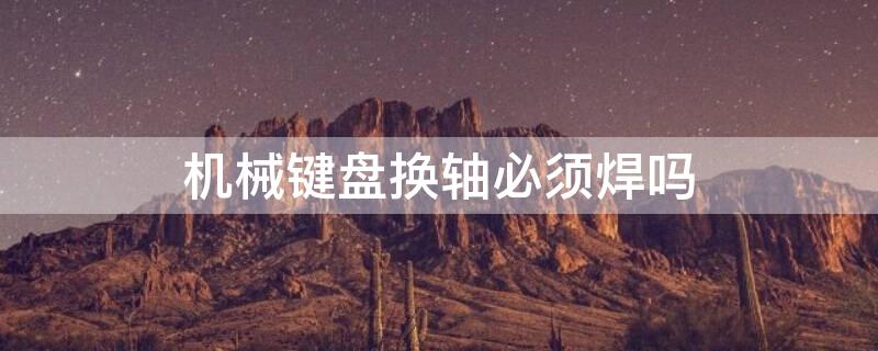 机械键盘换轴必须焊吗（机械键盘换轴必须焊吗多少钱）