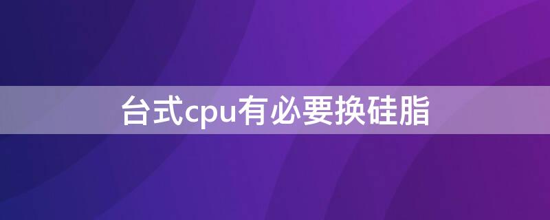 台式cpu有必要换硅脂 台式电脑cpu散热硅脂多久更换