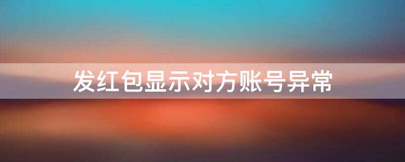 发红包显示对方账号异常 发红包显示对方账号异常,账号被管控要怎么解决
