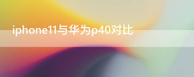 iPhone11与华为p40对比 iphone 11 vs 华为p40p