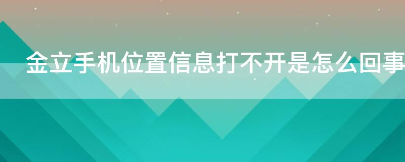 金立手机位置信息打不开是怎么回事 金立手机位置信息打不开是怎么回事儿