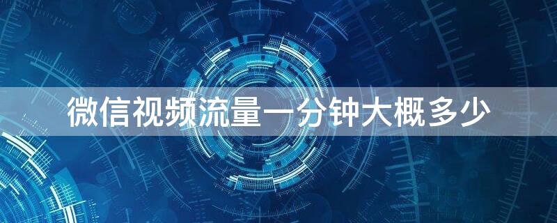 微信视频流量一分钟大概多少（微信视频流量一分钟大概多少兆）
