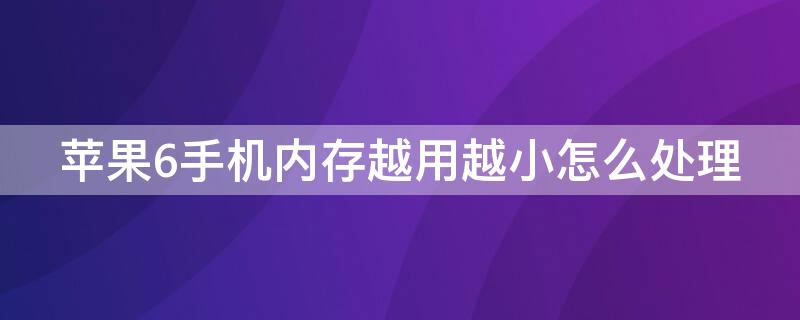 iPhone6手机内存越用越小怎么处理（苹果6s怎么内存越用越小）
