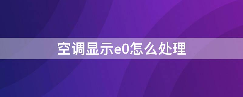 空调显示e0怎么处理 空调显示e0什么故障