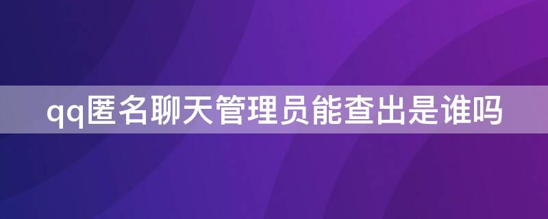 qq匿名聊天管理员能查出是谁吗（2021qq匿名聊天能查出是谁吗）