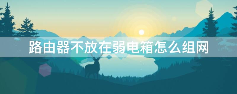 路由器不放在弱电箱怎么组网 路由器不放在弱电箱怎么组网线