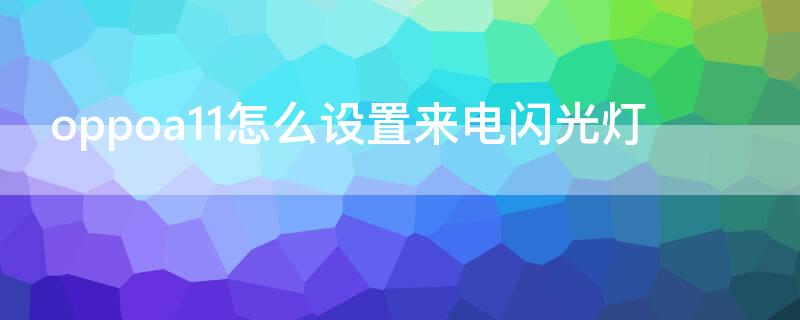 oppoa11怎么设置来电闪光灯 oppoa11手机来电闪光灯是在哪开启的