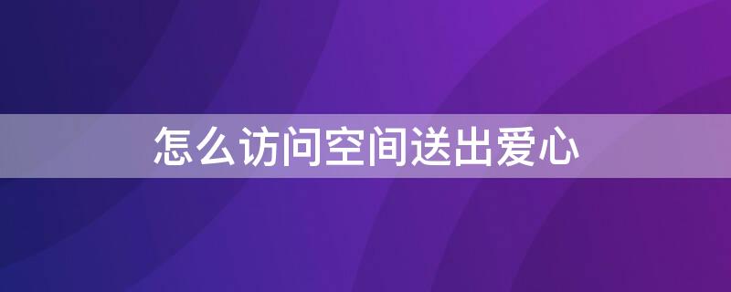 怎么访问空间送出爱心 访问别人空间怎么发射爱心