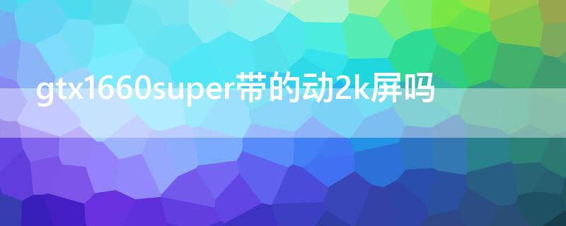 gtx1660super带的动2k屏吗 1660super能带动2k屏吗