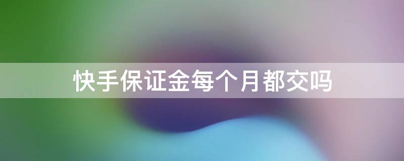 快手保证金每个月都交吗 快手0元开店还需要交保证金