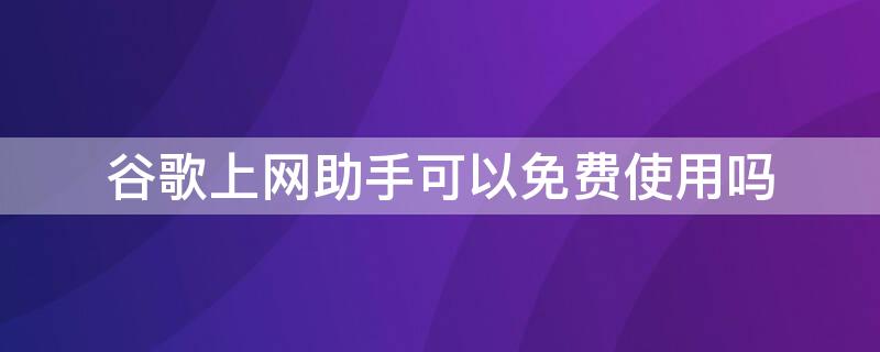 谷歌上网助手可以免费使用吗 谷歌上网助手可以免费使用吗安卓