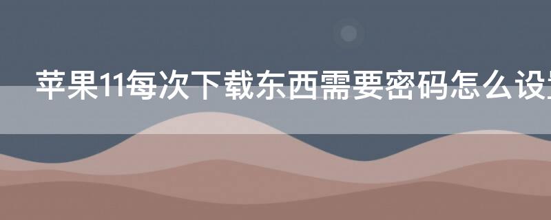 iPhone11每次下载东西需要密码怎么设置 苹果11每次下载app都要输入密码怎么取消