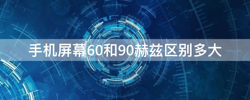 手机屏幕60和90赫兹区别多大（手机屏幕60hz和90hz有多少差别）