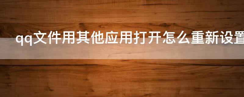 qq文件用其他应用打开怎么重新设置（qq文件用其他应用打开怎么重新设置密码）