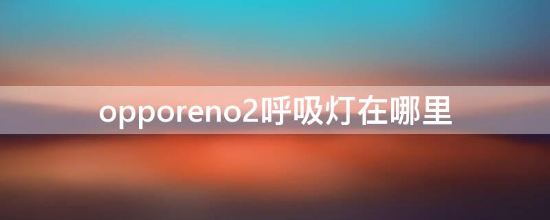 opporeno2呼吸灯在哪里 reno2有呼吸灯吗