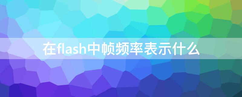 在flash中帧频率表示什么（flash中帧频是什么意思）
