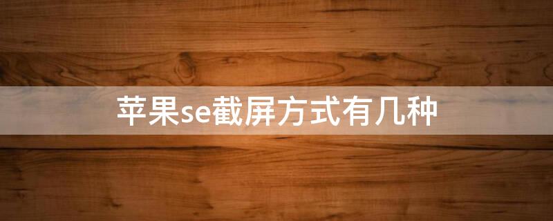 iPhonese截屏方式有几种 苹果se截屏怎么截屏