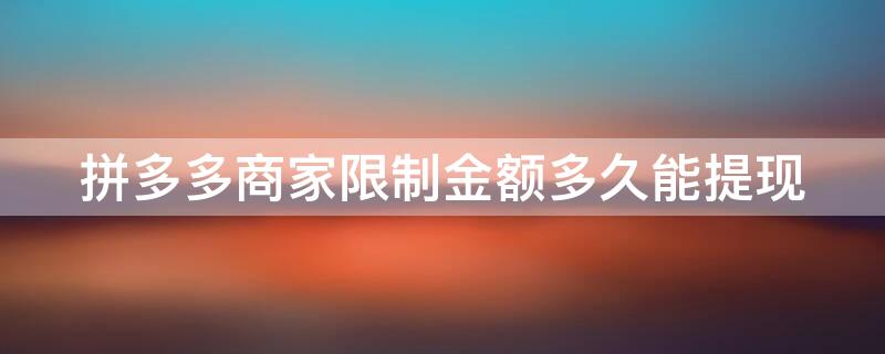 拼多多商家限制金额多久能提现 拼多多商家限制金额多久能提现一次