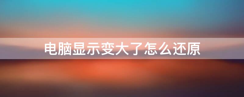 电脑显示变大了怎么还原 电脑显示变大了怎么还原快捷键