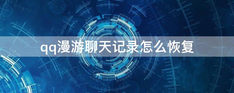 qq漫游聊天记录怎么恢复 手机qq漫游聊天记录怎么恢复
