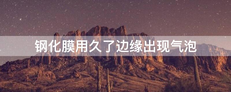 钢化膜用久了边缘出现气泡 钢化膜用久了边缘出现气泡需要更换吗