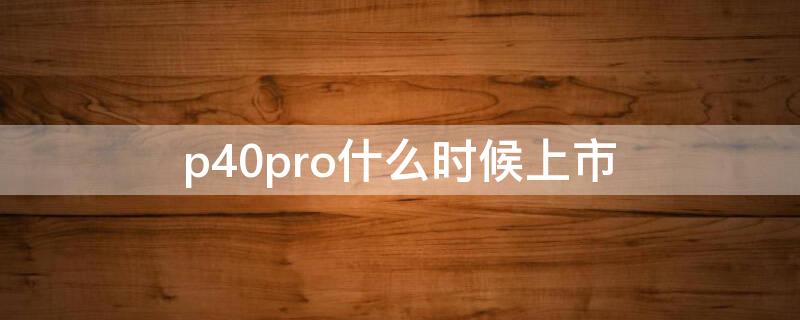 p40pro什么时候上市（p40pro上市价格）