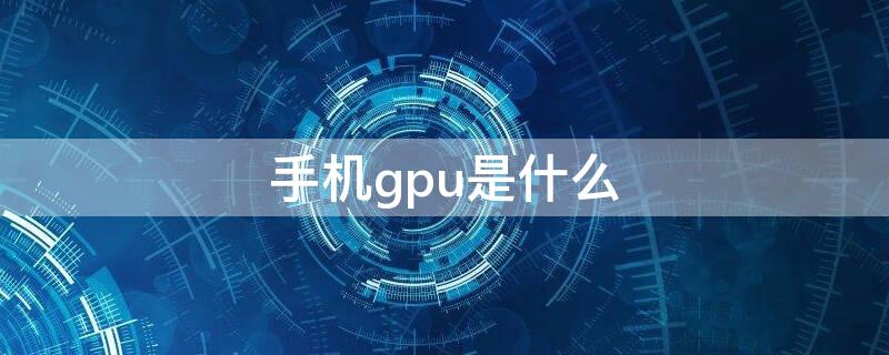 手机gpu是什么 手机gpu是什么和cpu的区别