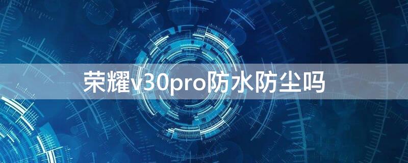 荣耀v30pro防水防尘吗（荣耀v30pro防水可以到达什么程度）