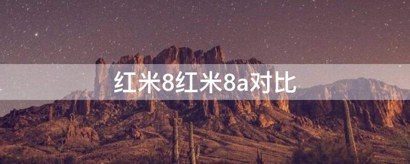 红米8红米8a对比（红米8与红米8a对比）