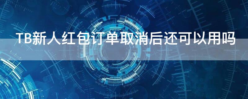 TB新人红包订单取消后还可以用吗 tb新人红包订单取消后还可以用吗