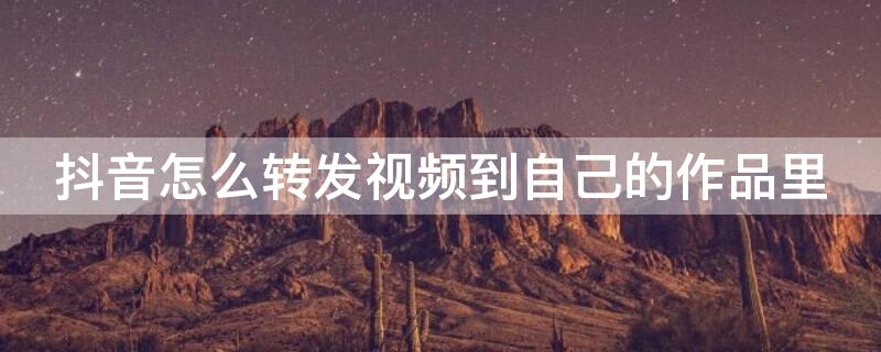 抖音怎么转发视频到自己的作品里（怎么把别人的视频转发成自己的）