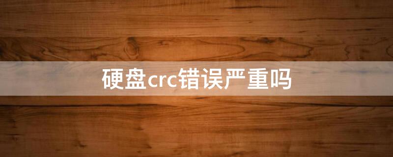 硬盘crc错误严重吗 硬盘crc错误严重吗怎么办