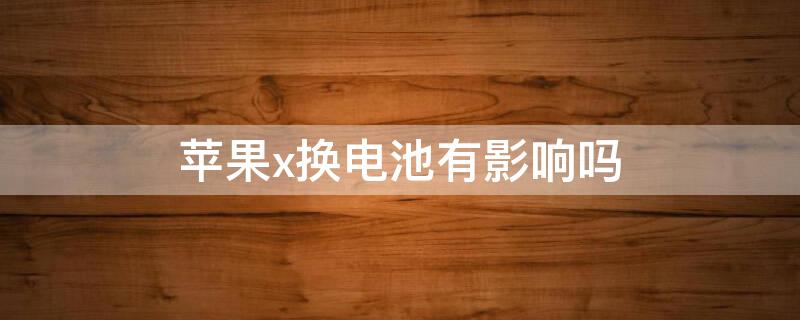 iPhonex换电池有影响吗（苹果x换电池会有影响吗?）