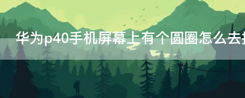 华为p40手机屏幕上有个圆圈怎么去掉 华为p40手机屏幕上有一个圆圈怎么去掉