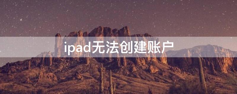 ipad无法创建账户（为什么ipad无法创建账户）