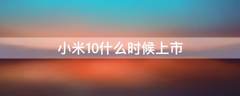 小米10什么时候上市（小米10什么时候上市时间）