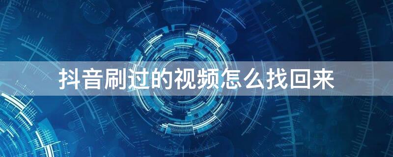 抖音刷过的视频怎么找回来 怎么找回以前删除的视频