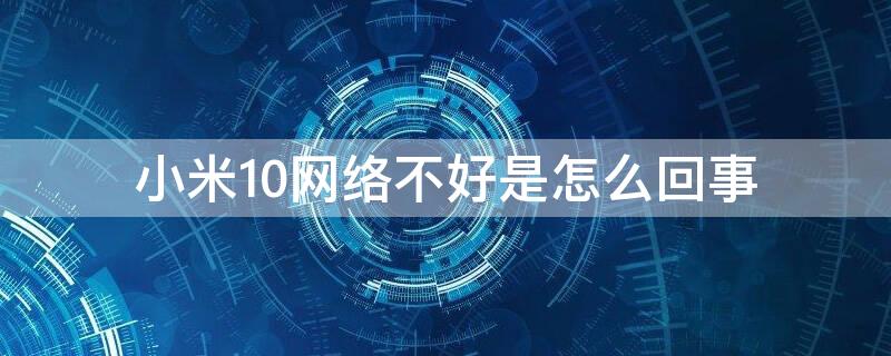 小米10网络不好是怎么回事（小米10网络不好是怎么回事呢）