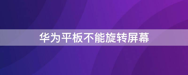 华为平板不能旋转屏幕（华为平板屏幕无法旋转）