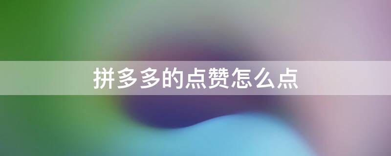 拼多多的点赞怎么点 拼多多的点赞怎么点不出来