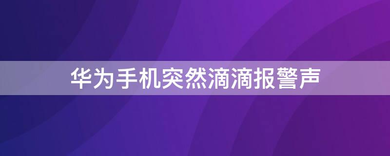 华为手机突然滴滴报警声（华为手机无故滴滴响）